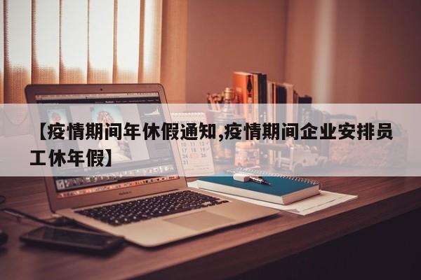 【疫情期间年休假通知,疫情期间企业安排员工休年假】