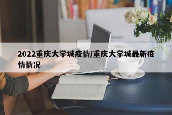 2022重庆大学城疫情／重庆大学城最新疫情情况