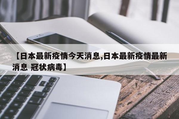 【日本最新疫情今天消息,日本最新疫情最新消息 冠状病毒】