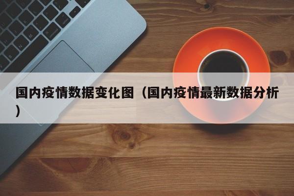 国内疫情数据变化图（国内疫情最新数据分析）