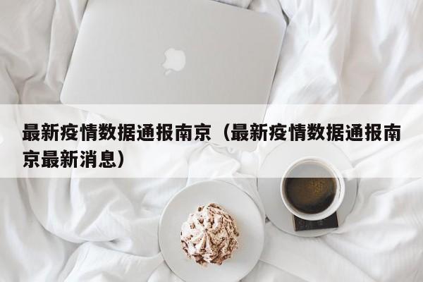 最新疫情数据通报南京（最新疫情数据通报南京最新消息）