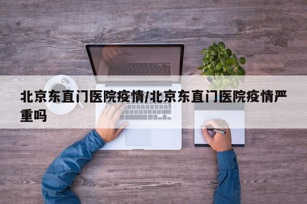 北京东直门医院疫情／北京东直门医院疫情严重吗