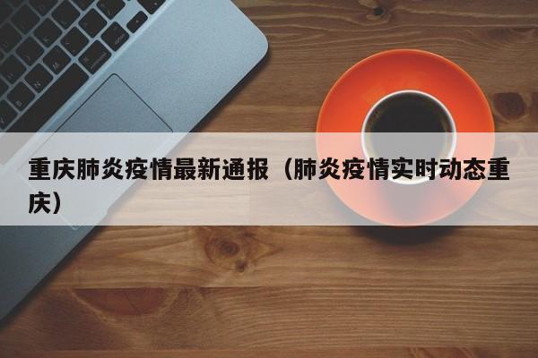 重庆肺炎疫情最新通报（肺炎疫情实时动态重庆）