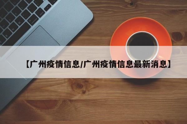 【广州疫情信息／广州疫情信息最新消息】