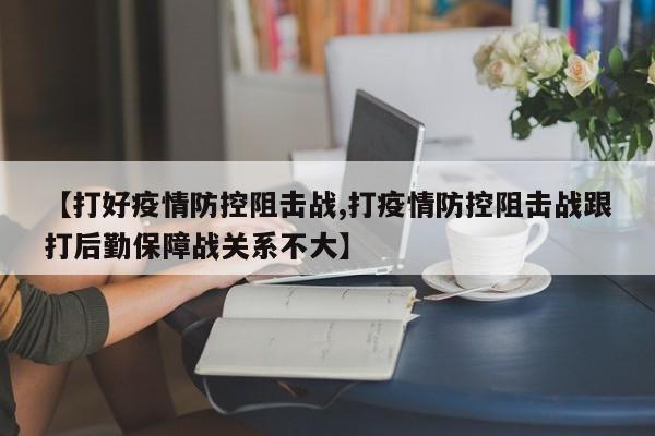 【打好疫情防控阻击战,打疫情防控阻击战跟打后勤保障战关系不大】