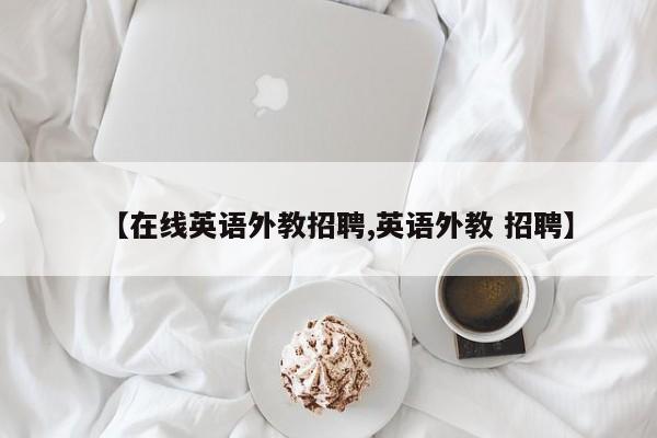 【在线英语外教招聘,英语外教 招聘】