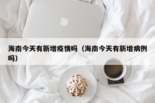 海南今天有新增疫情吗（海南今天有新增病例吗）