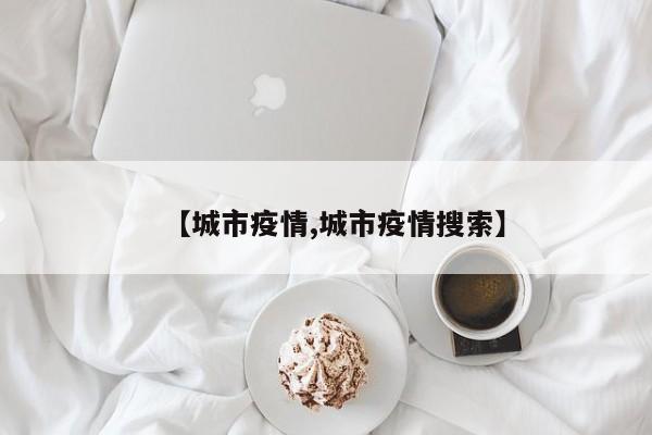 【城市疫情,城市疫情搜索】