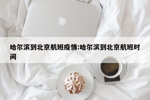 哈尔滨到北京航班疫情：哈尔滨到北京航班时间