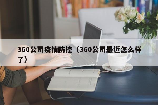 360公司疫情防控（360公司最近怎么样了）