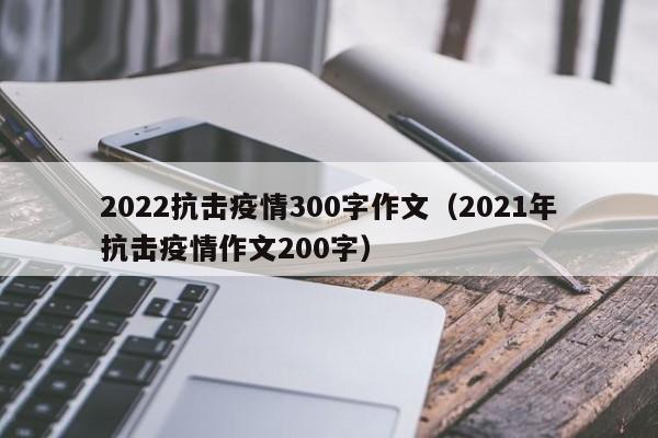 2022抗击疫情300字作文（2021年抗击疫情作文200字）