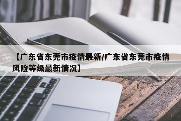 【广东省东莞市疫情最新／广东省东莞市疫情风险等级最新情况】
