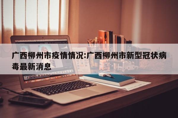 广西柳州市疫情情况：广西柳州市新型冠状病毒最新消息