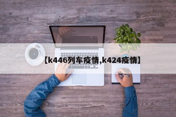 【k446列车疫情,k424疫情】