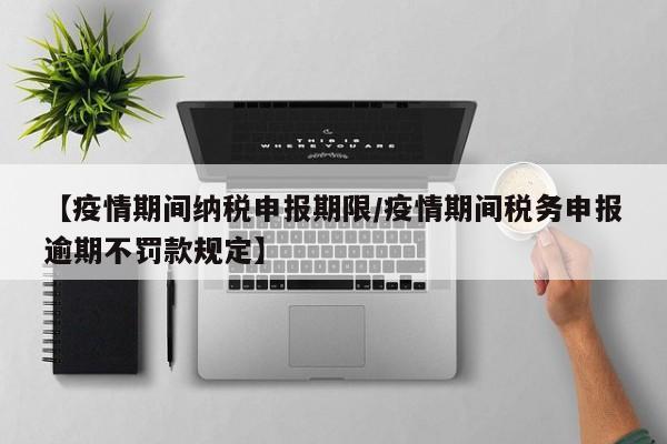 【疫情期间纳税申报期限／疫情期间税务申报逾期不罚款规定】