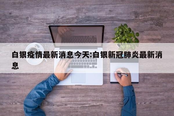 白银疫情最新消息今天：白银新冠肺炎最新消息