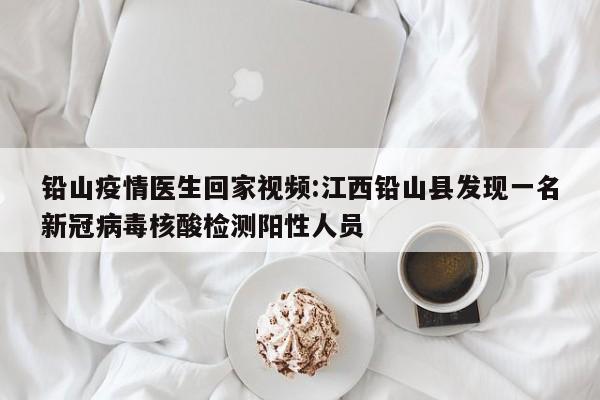 铅山疫情医生回家视频：江西铅山县发现一名新冠病毒核酸检测阳性人员