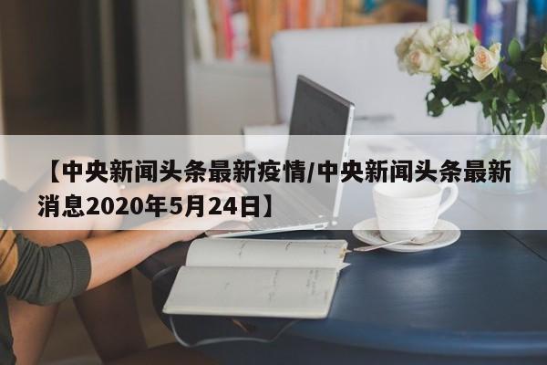 【中央新闻头条最新疫情／中央新闻头条最新消息2020年5月24日】