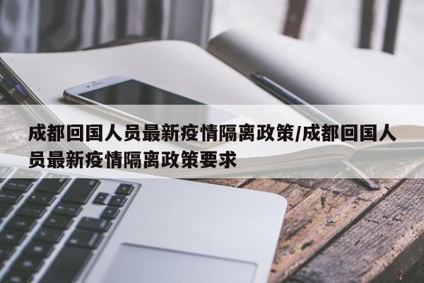 成都回国人员最新疫情隔离政策／成都回国人员最新疫情隔离政策要求