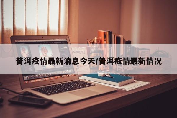 普洱疫情最新消息今天／普洱疫情最新情况