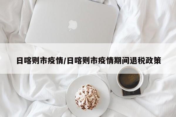 日喀则市疫情／日喀则市疫情期间退税政策