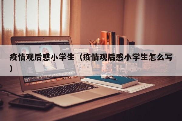 疫情观后感小学生（疫情观后感小学生怎么写）