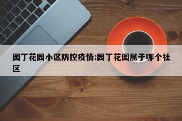 园丁花园小区防控疫情：园丁花园属于哪个社区