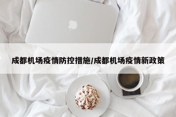 成都机场疫情防控措施／成都机场疫情新政策