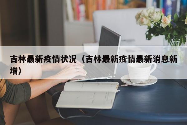 吉林最新疫情状况（吉林最新疫情最新消息新增）