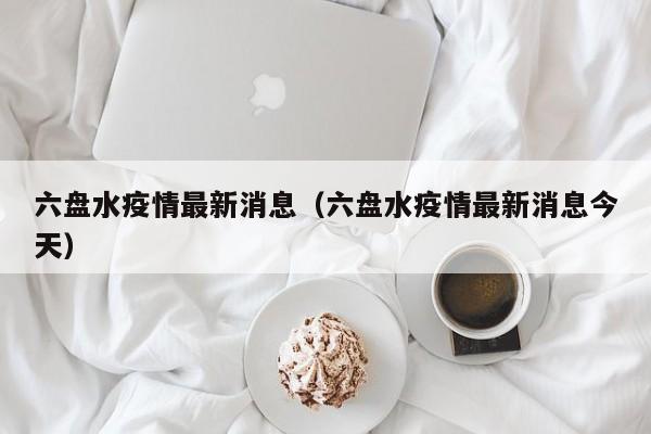 六盘水疫情最新消息（六盘水疫情最新消息今天）