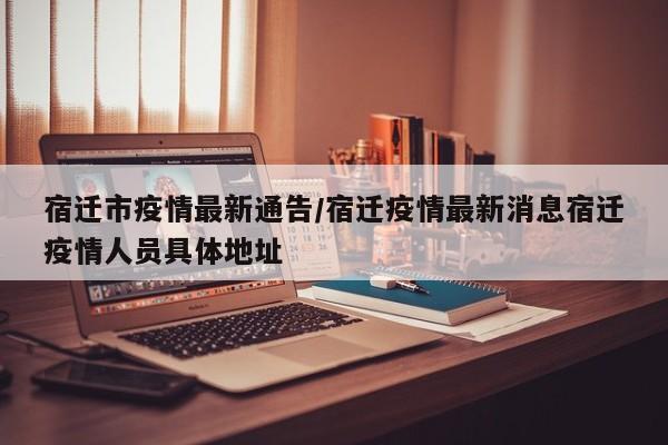 宿迁市疫情最新通告／宿迁疫情最新消息宿迁疫情人员具体地址