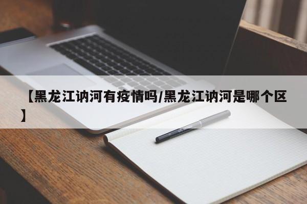 【黑龙江讷河有疫情吗／黑龙江讷河是哪个区】