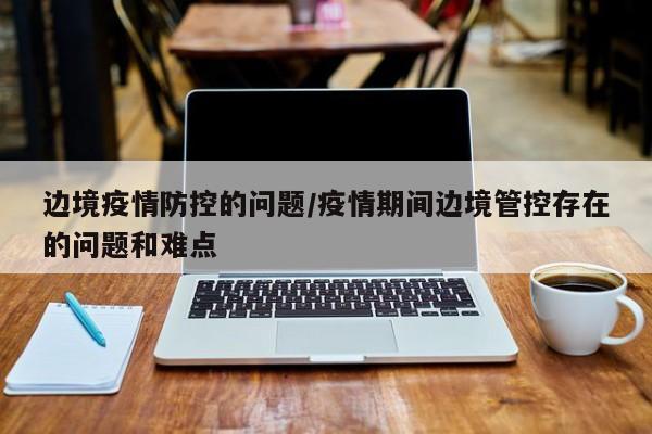 边境疫情防控的问题／疫情期间边境管控存在的问题和难点