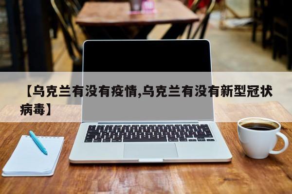 【乌克兰有没有疫情,乌克兰有没有新型冠状病毒】