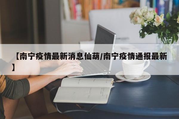 【南宁疫情最新消息仙葫／南宁疫情通报最新】