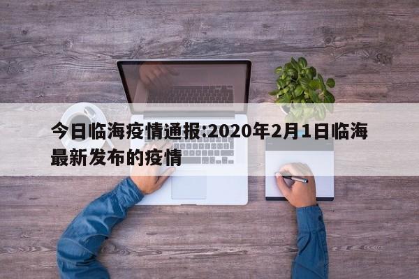 今日临海疫情通报：2020年2月1日临海最新发布的疫情