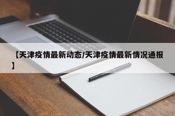 【天津疫情最新动态／天津疫情最新情况通报】