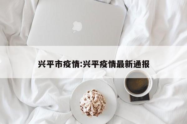 兴平市疫情：兴平疫情最新通报