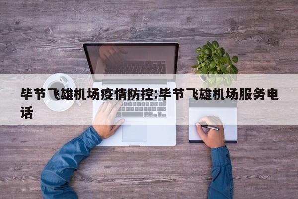 毕节飞雄机场疫情防控：毕节飞雄机场服务电话