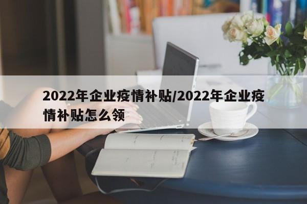 2022年企业疫情补贴／2022年企业疫情补贴怎么领