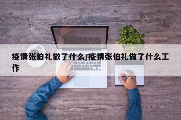 疫情张伯礼做了什么／疫情张伯礼做了什么工作