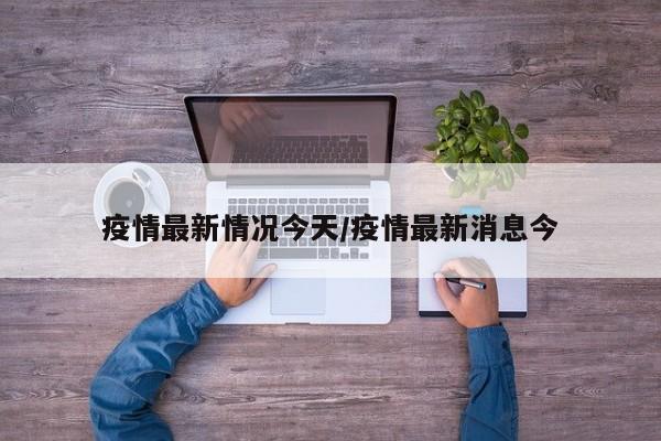 疫情最新情况今天／疫情最新消息今