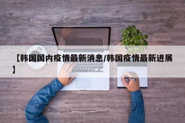 【韩国国内疫情最新消息／韩国疫情最新进展】