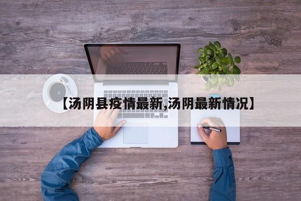 【汤阴县疫情最新,汤阴最新情况】