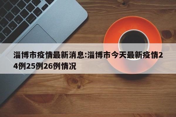 淄博市疫情最新消息：淄博市今天最新疫情24例25例26例情况