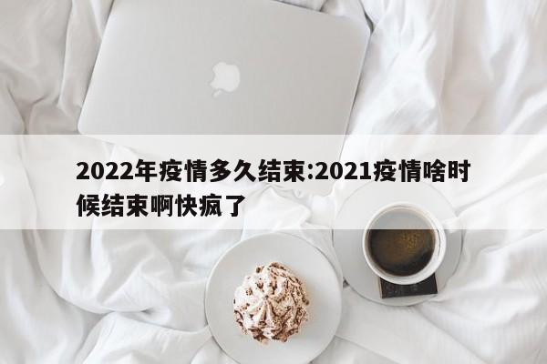 2022年疫情多久结束：2021疫情啥时候结束啊快疯了