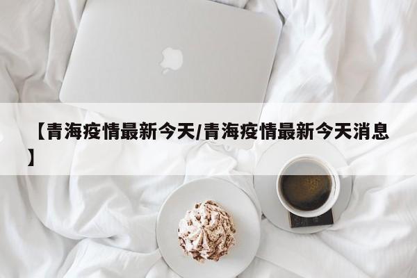 【青海疫情最新今天／青海疫情最新今天消息】