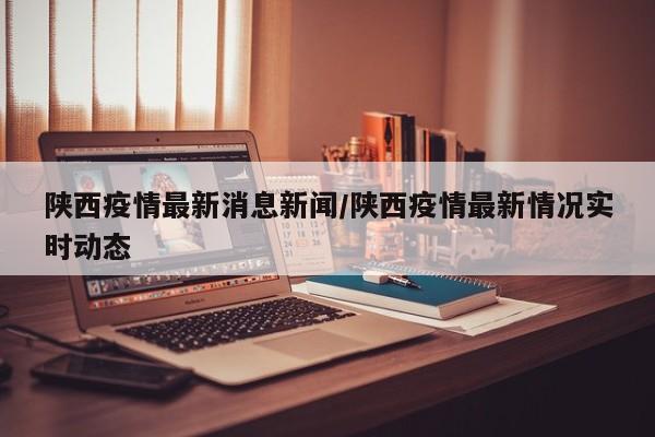 陕西疫情最新消息新闻／陕西疫情最新情况实时动态