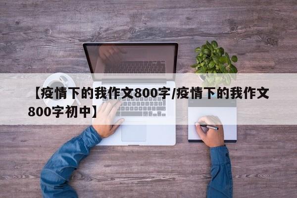 【疫情下的我作文800字／疫情下的我作文800字初中】