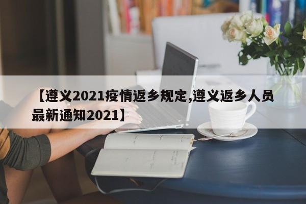 【遵义2021疫情返乡规定,遵义返乡人员最新通知2021】
